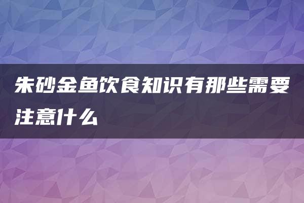 朱砂金鱼饮食知识有那些需要注意什么