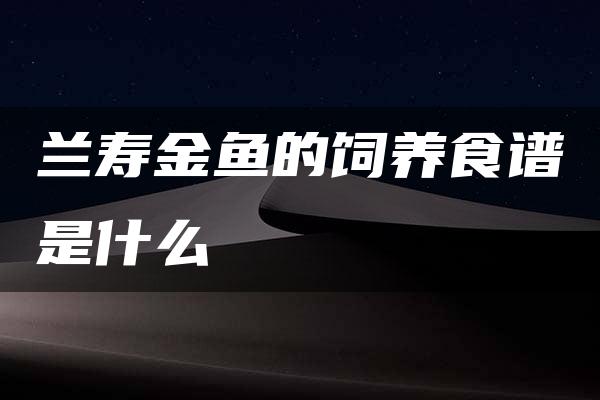 兰寿金鱼的饲养食谱是什么