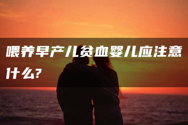 喂养早产儿贫血婴儿应注意什么?