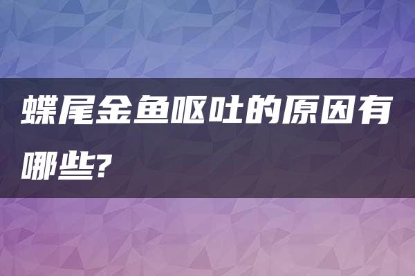 蝶尾金鱼呕吐的原因有哪些?