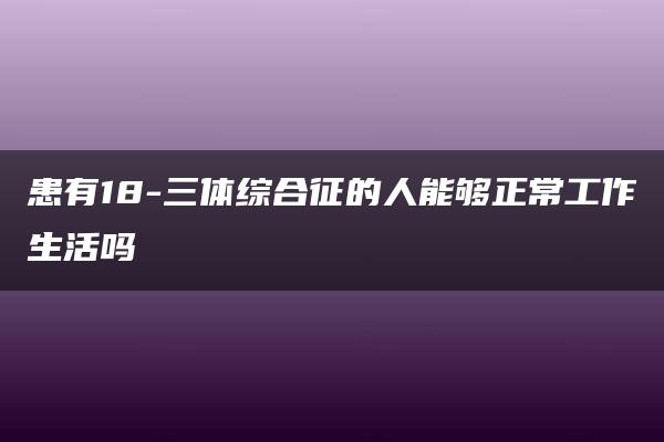 患有18-三体综合征的人能够正常工作生活吗