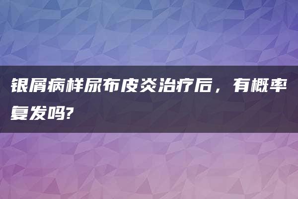 银屑病样尿布皮炎治疗后，有概率复发吗?