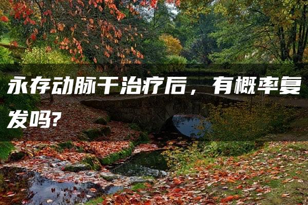 永存动脉干治疗后，有概率复发吗?