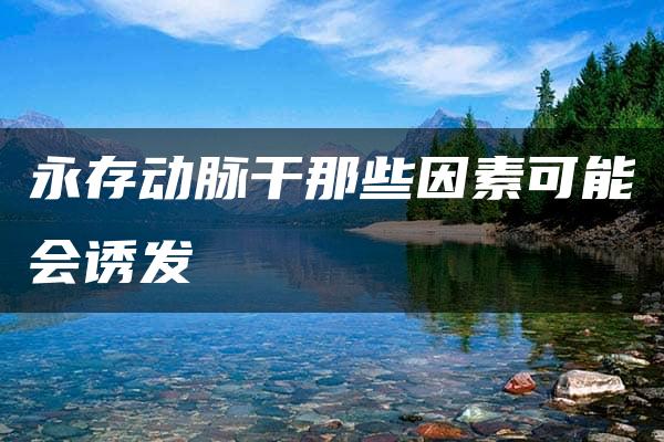 永存动脉干那些因素可能会诱发