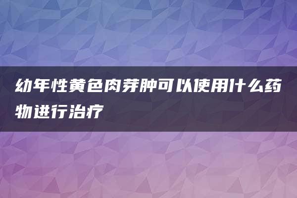 幼年性黄色肉芽肿可以使用什么药物进行治疗