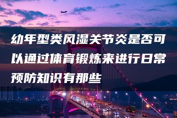 幼年型类风湿关节炎是否可以通过体育锻炼来进行日常预防知识有那些