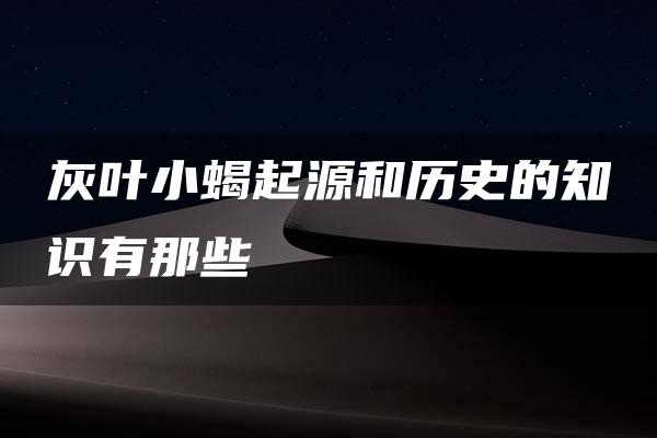 灰叶小蝎起源和历史的知识有那些