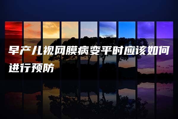 早产儿视网膜病变平时应该如何进行预防