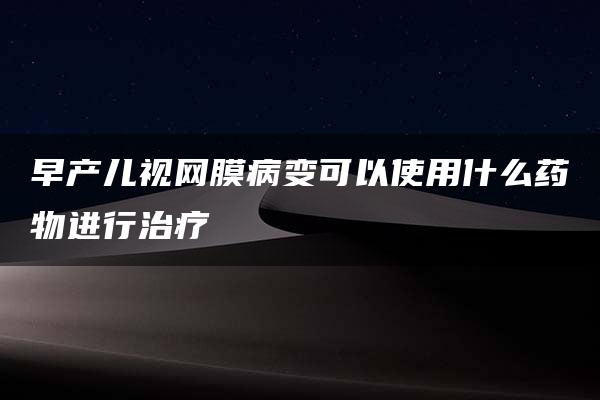 早产儿视网膜病变可以使用什么药物进行治疗