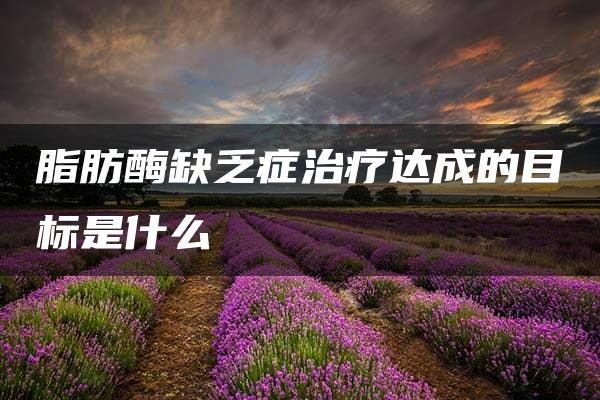 脂肪酶缺乏症治疗达成的目标是什么