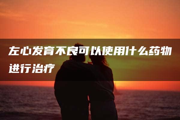 左心发育不良可以使用什么药物进行治疗