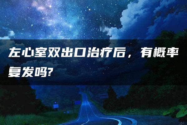 左心室双出口治疗后，有概率复发吗?