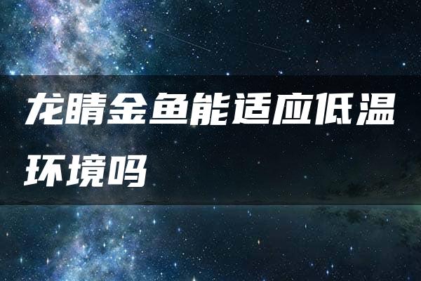 龙睛金鱼能适应低温环境吗