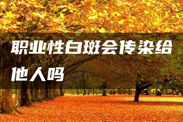 职业性白斑会传染给他人吗