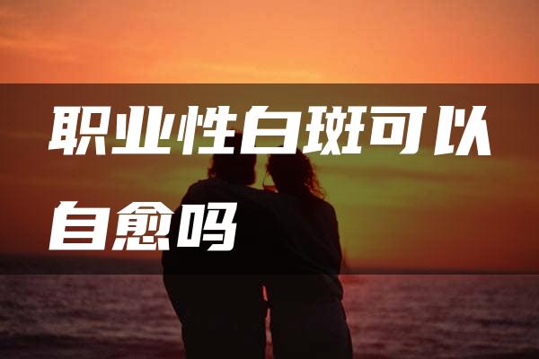 职业性白斑可以自愈吗