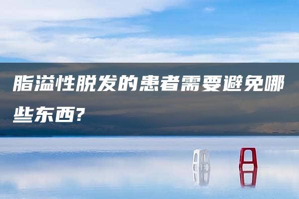 脂溢性脱发的患者需要避免哪些东西?