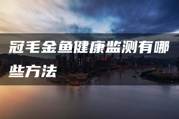 冠毛金鱼健康监测有哪些方法