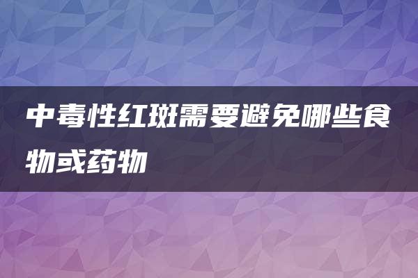 中毒性红斑需要避免哪些食物或药物