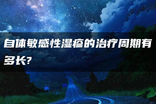 自体敏感性湿疹的治疗周期有多长?