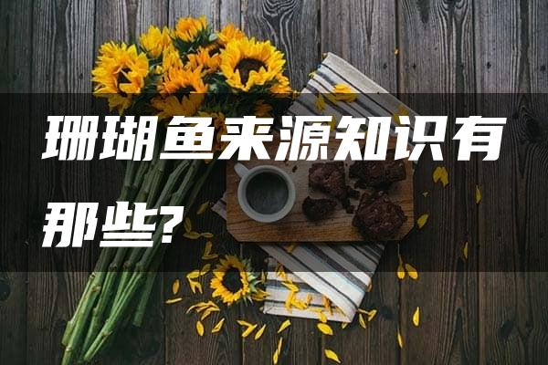 珊瑚鱼来源知识有那些?