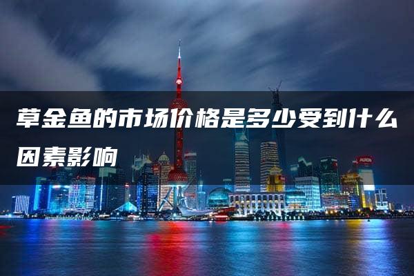 草金鱼的市场价格是多少受到什么因素影响