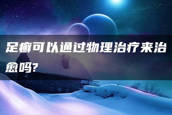 足癣可以通过物理治疗来治愈吗?