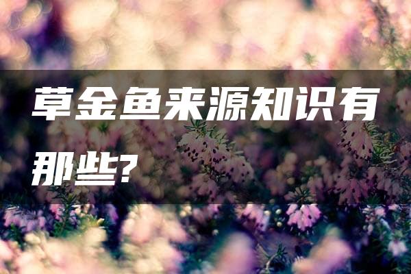 草金鱼来源知识有那些?