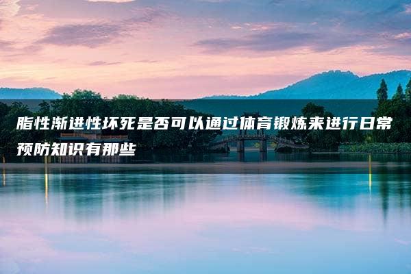 脂性渐进性坏死是否可以通过体育锻炼来进行日常预防知识有那些