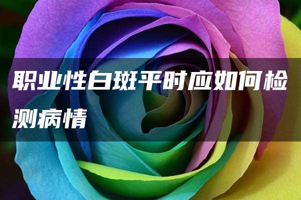 职业性白斑平时应如何检测病情