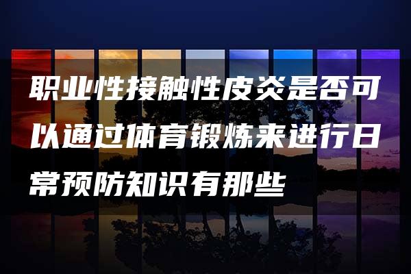 职业性接触性皮炎是否可以通过体育锻炼来进行日常预防知识有那些