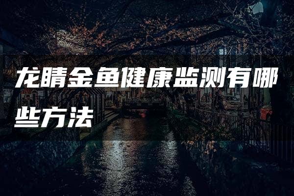 龙睛金鱼健康监测有哪些方法