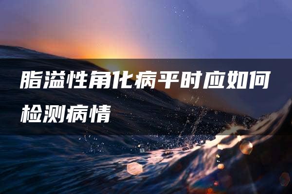 脂溢性角化病平时应如何检测病情