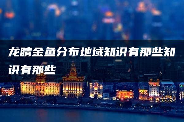 龙睛金鱼分布地域知识有那些知识有那些