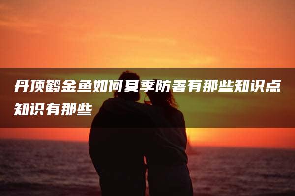 丹顶鹤金鱼如何夏季防暑有那些知识点知识有那些