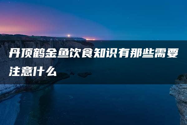 丹顶鹤金鱼饮食知识有那些需要注意什么