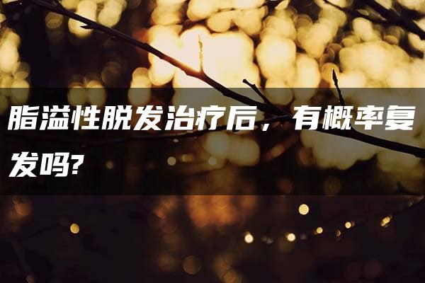 脂溢性脱发治疗后，有概率复发吗?