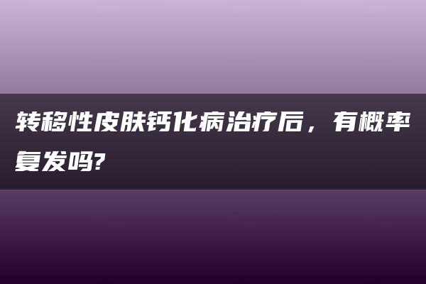 转移性皮肤钙化病治疗后，有概率复发吗?