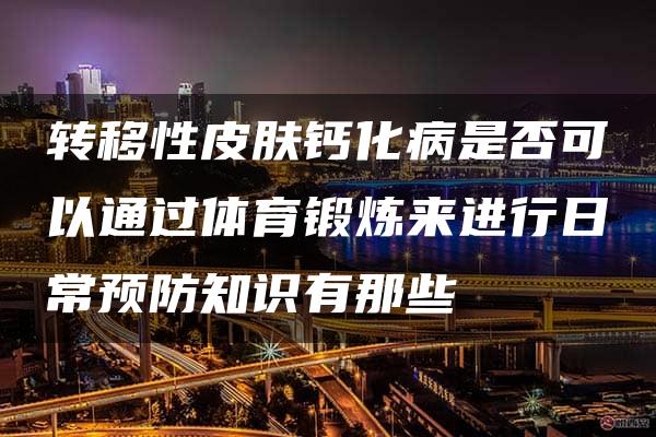 转移性皮肤钙化病是否可以通过体育锻炼来进行日常预防知识有那些