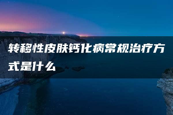 转移性皮肤钙化病常规治疗方式是什么