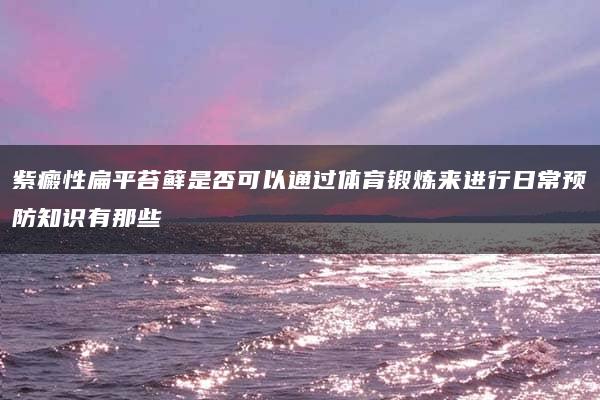 紫癜性扁平苔藓是否可以通过体育锻炼来进行日常预防知识有那些