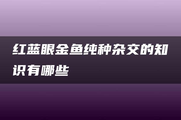 红蓝眼金鱼纯种杂交的知识有哪些