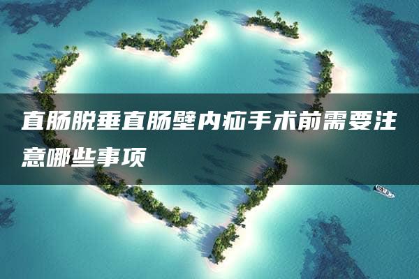 直肠脱垂直肠壁内疝手术前需要注意哪些事项