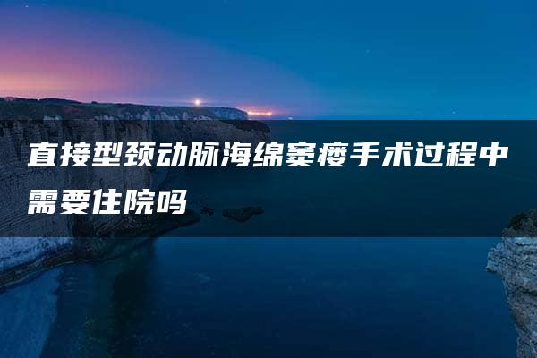 直接型颈动脉海绵窦瘘手术过程中需要住院吗