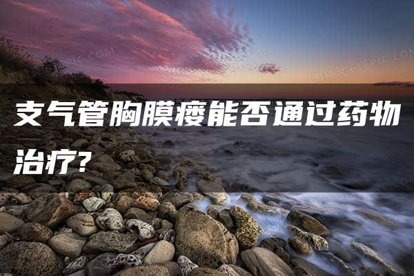 支气管胸膜瘘能否通过药物治疗?