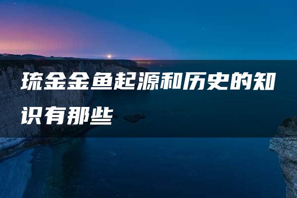 琉金金鱼起源和历史的知识有那些