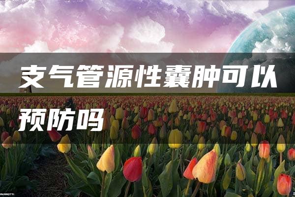 支气管源性囊肿可以预防吗