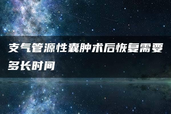 支气管源性囊肿术后恢复需要多长时间