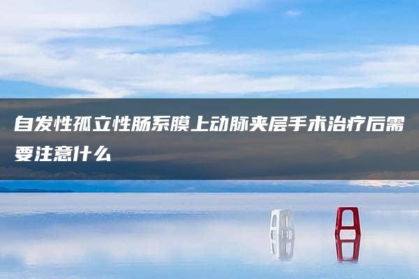 自发性孤立性肠系膜上动脉夹层手术治疗后需要注意什么