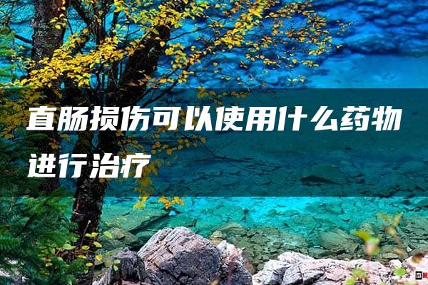 直肠损伤可以使用什么药物进行治疗