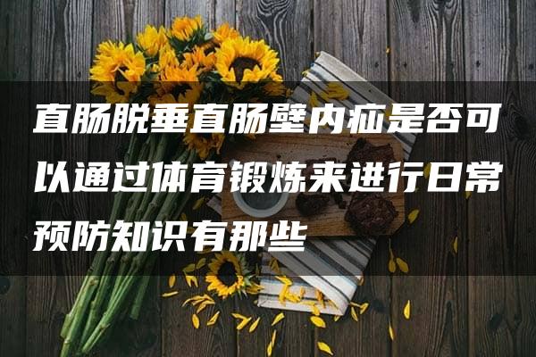 直肠脱垂直肠壁内疝是否可以通过体育锻炼来进行日常预防知识有那些